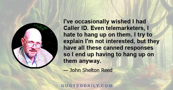 I've occasionally wished I had Caller ID. Even telemarketers, I hate to hang up on them. I try to explain I'm not interested, but they have all these canned responses so I end up having to hang up on them anyway.