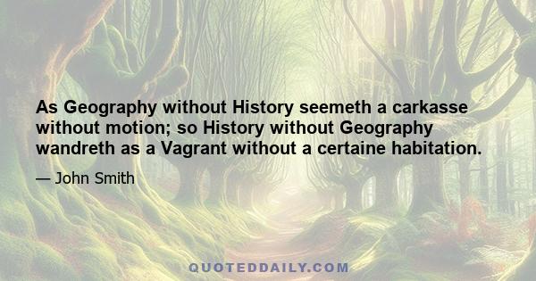 As Geography without History seemeth a carkasse without motion; so History without Geography wandreth as a Vagrant without a certaine habitation.