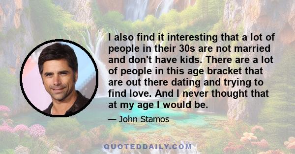 I also find it interesting that a lot of people in their 30s are not married and don't have kids. There are a lot of people in this age bracket that are out there dating and trying to find love. And I never thought that