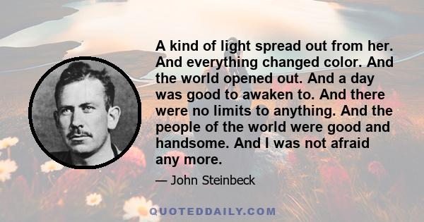 A kind of light spread out from her. And everything changed color. And the world opened out. And a day was good to awaken to. And there were no limits to anything. And the people of the world were good and handsome. And
