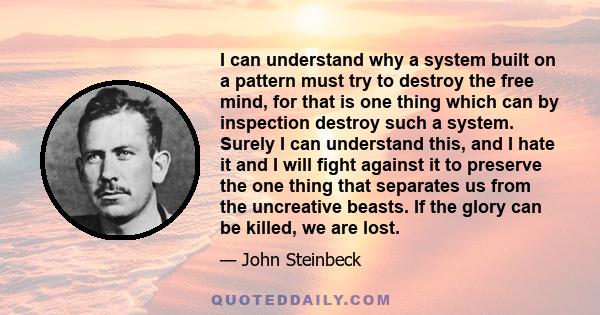 I can understand why a system built on a pattern must try to destroy the free mind, for that is one thing which can by inspection destroy such a system. Surely I can understand this, and I hate it and I will fight