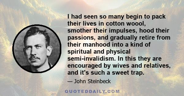 I had seen so many begin to pack their lives in cotton woool, smother their impulses, hood their passions, and gradually retire from their manhood into a kind of spiritual and physical semi-invalidism. In this they are