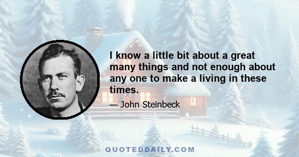 I know a little bit about a great many things and not enough about any one to make a living in these times.