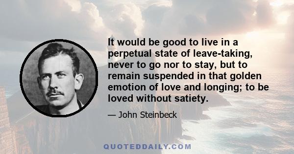 It would be good to live in a perpetual state of leave-taking, never to go nor to stay, but to remain suspended in that golden emotion of love and longing; to be loved without satiety.