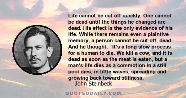 Life cannot be cut off quickly. One cannot be dead until the things he changed are dead. His effect is the only evidence of his life. While there remains even a plaintive memory, a person cannot be cut off, dead. And he