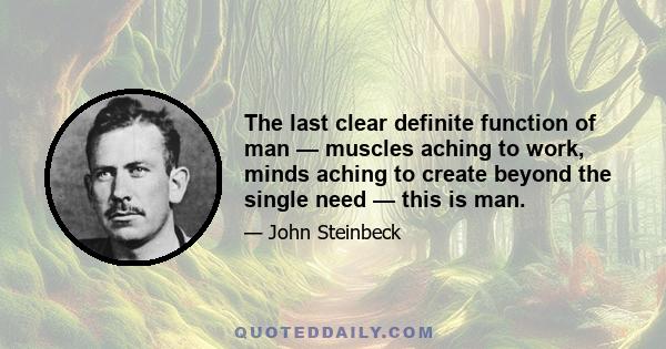 The last clear definite function of man — muscles aching to work, minds aching to create beyond the single need — this is man.