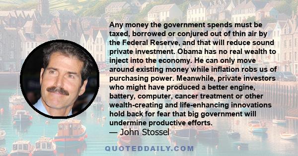 Any money the government spends must be taxed, borrowed or conjured out of thin air by the Federal Reserve, and that will reduce sound private investment. Obama has no real wealth to inject into the economy. He can only