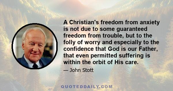 A Christian's freedom from anxiety is not due to some guaranteed freedom from trouble, but to the folly of worry and especially to the confidence that God is our Father, that even permitted suffering is within the orbit