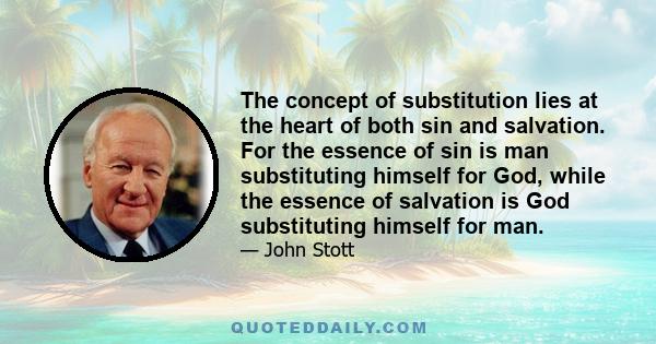 The concept of substitution lies at the heart of both sin and salvation. For the essence of sin is man substituting himself for God, while the essence of salvation is God substituting himself for man.