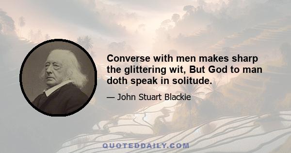 Converse with men makes sharp the glittering wit, But God to man doth speak in solitude.