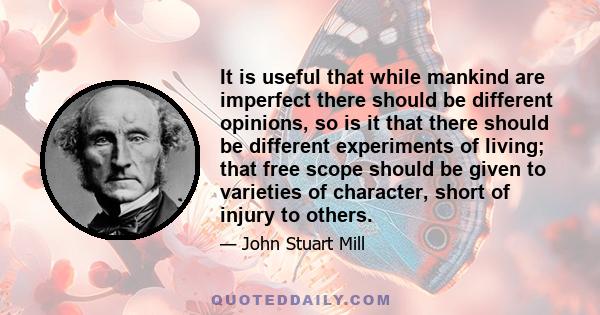 It is useful that while mankind are imperfect there should be different opinions, so is it that there should be different experiments of living; that free scope should be given to varieties of character, short of injury