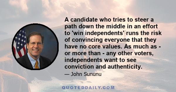 A candidate who tries to steer a path down the middle in an effort to 'win independents' runs the risk of convincing everyone that they have no core values. As much as - or more than - any other voters, independents