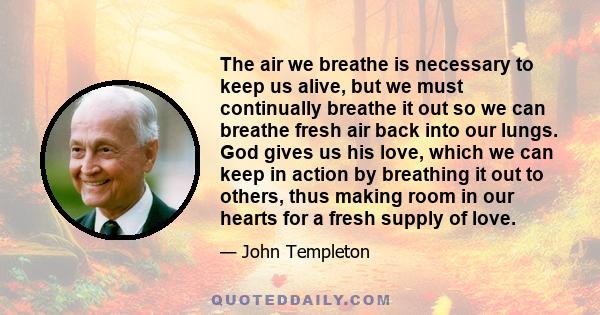 The air we breathe is necessary to keep us alive, but we must continually breathe it out so we can breathe fresh air back into our lungs. God gives us his love, which we can keep in action by breathing it out to others,