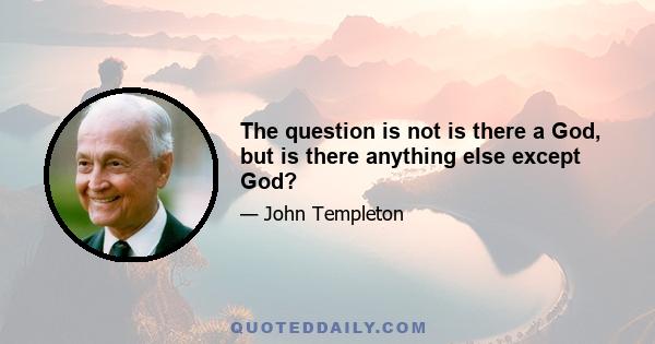 The question is not is there a God, but is there anything else except God?