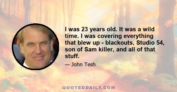 I was 23 years old. It was a wild time. I was covering everything that blew up - blackouts, Studio 54, son of Sam killer, and all of that stuff.