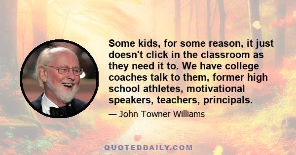 Some kids, for some reason, it just doesn't click in the classroom as they need it to. We have college coaches talk to them, former high school athletes, motivational speakers, teachers, principals.