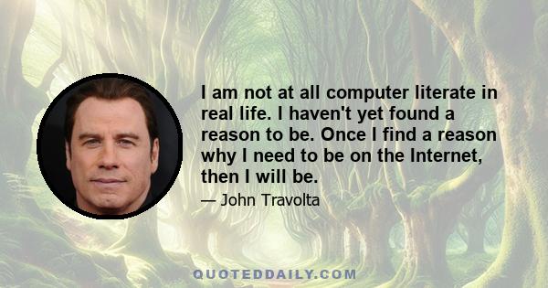 I am not at all computer literate in real life. I haven't yet found a reason to be. Once I find a reason why I need to be on the Internet, then I will be.