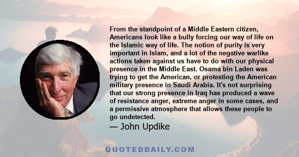 From the standpoint of a Middle Eastern citizen, Americans look like a bully forcing our way of life on the Islamic way of life. The notion of purity is very important in Islam, and a lot of the negative warlike actions