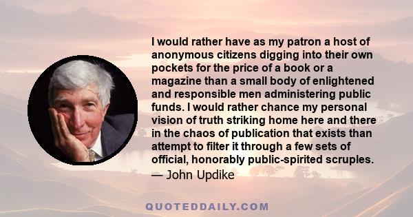 I would rather have as my patron a host of anonymous citizens digging into their own pockets for the price of a book or a magazine than a small body of enlightened and responsible men administering public funds. I would