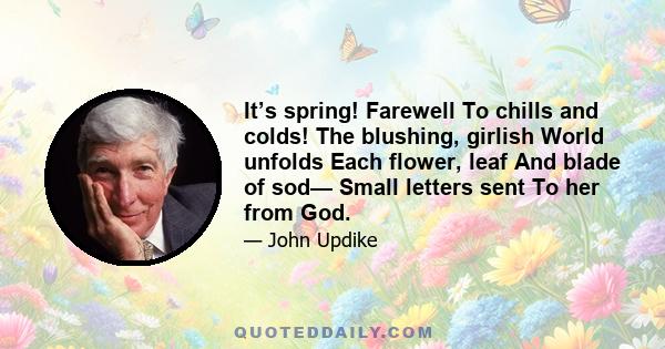 It’s spring! Farewell To chills and colds! The blushing, girlish World unfolds Each flower, leaf And blade of sod— Small letters sent To her from God.