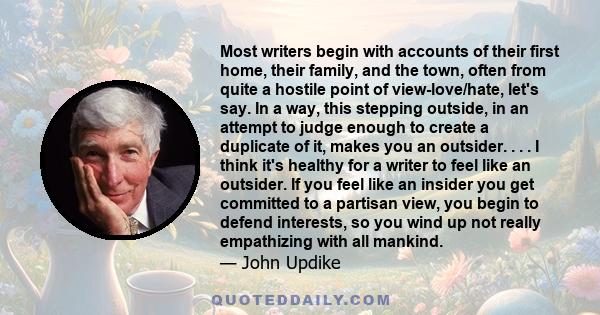 Most writers begin with accounts of their first home, their family, and the town, often from quite a hostile point of view-love/hate, let's say. In a way, this stepping outside, in an attempt to judge enough to create a
