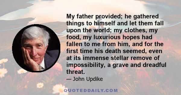 My father provided; he gathered things to himself and let them fall upon the world; my clothes, my food, my luxurious hopes had fallen to me from him, and for the first time his death seemed, even at its immense stellar