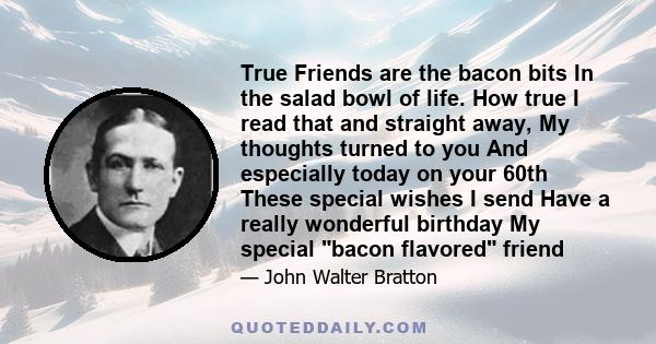 True Friends are the bacon bits In the salad bowl of life. How true I read that and straight away, My thoughts turned to you And especially today on your 60th These special wishes I send Have a really wonderful birthday