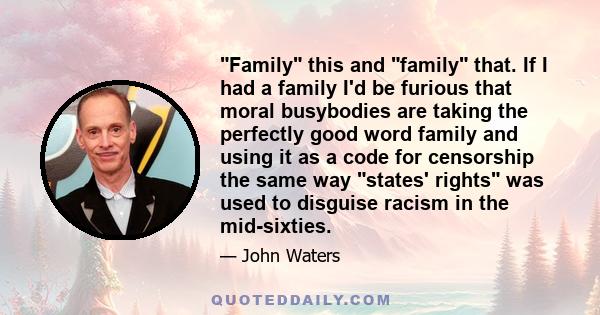 Family this and family that. If I had a family I'd be furious that moral busybodies are taking the perfectly good word family and using it as a code for censorship the same way states' rights was used to disguise racism