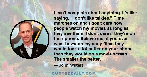 I can't complain about anything. It's like saying, I don't like talkies. Time marches on and I don't care how people watch my movies as long as they see them. I don't care if they're on their phone. Believe me, if you
