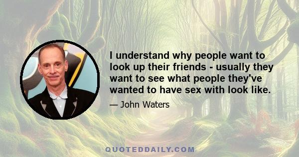 I understand why people want to look up their friends - usually they want to see what people they've wanted to have sex with look like.