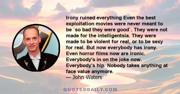 Irony ruined everything Even the best exploitation movies were never meant to be `so bad they were good`. They were not made for the intelligentsia. They were made to be violent for real, or to be sexy for real. But now