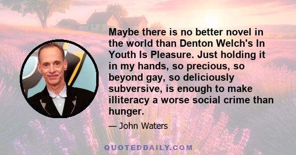 Maybe there is no better novel in the world than Denton Welch's In Youth Is Pleasure. Just holding it in my hands, so precious, so beyond gay, so deliciously subversive, is enough to make illiteracy a worse social crime