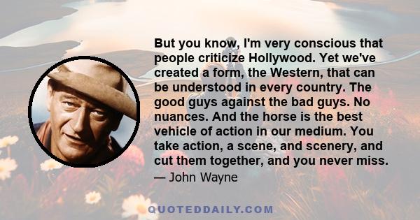 But you know, I'm very conscious that people criticize Hollywood. Yet we've created a form, the Western, that can be understood in every country. The good guys against the bad guys. No nuances. And the horse is the best