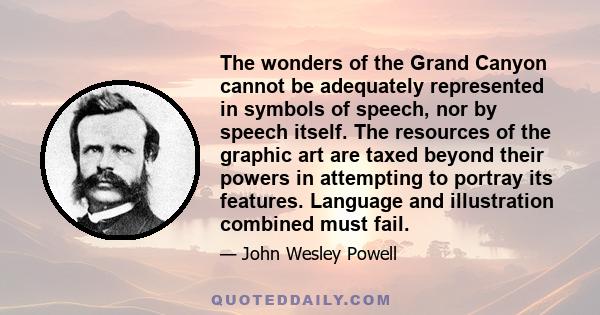 The wonders of the Grand Canyon cannot be adequately represented in symbols of speech, nor by speech itself. The resources of the graphic art are taxed beyond their powers in attempting to portray its features. Language