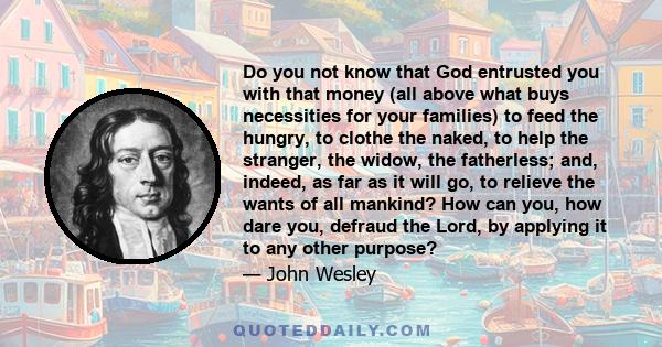Do you not know that God entrusted you with that money (all above what buys necessities for your families) to feed the hungry, to clothe the naked, to help the stranger, the widow, the fatherless; and, indeed, as far as