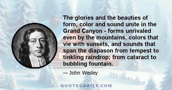 The glories and the beauties of form, color and sound unite in the Grand Canyon - forms unrivaled even by the mountains, colors that vie with sunsets, and sounds that span the diapason from tempest to tinkling raindrop;