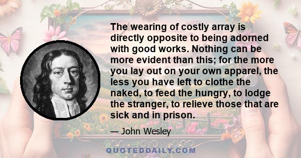 The wearing of costly array is directly opposite to being adorned with good works. Nothing can be more evident than this; for the more you lay out on your own apparel, the less you have left to clothe the naked, to feed