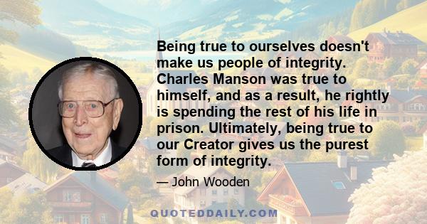 Being true to ourselves doesn't make us people of integrity. Charles Manson was true to himself, and as a result, he rightly is spending the rest of his life in prison. Ultimately, being true to our Creator gives us the