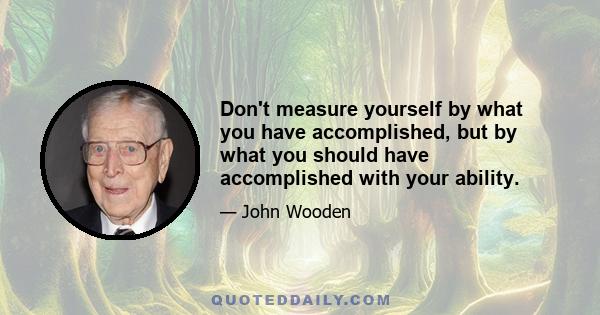 Don't measure yourself by what you have accomplished, but by what you should have accomplished with your ability.