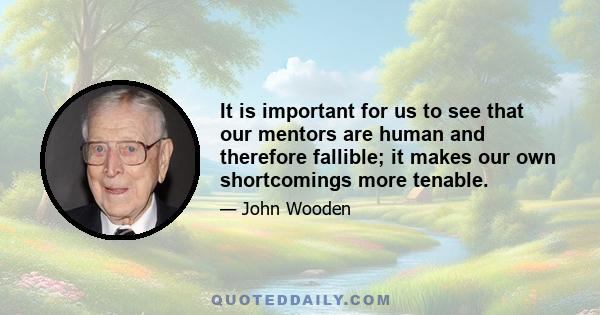 It is important for us to see that our mentors are human and therefore fallible; it makes our own shortcomings more tenable.