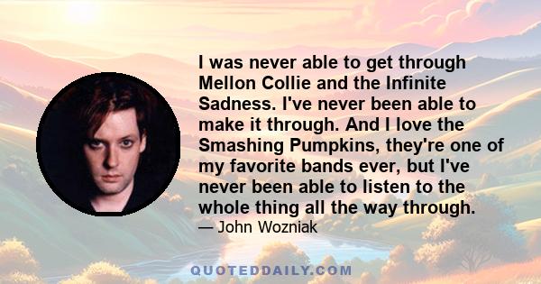 I was never able to get through Mellon Collie and the Infinite Sadness. I've never been able to make it through. And I love the Smashing Pumpkins, they're one of my favorite bands ever, but I've never been able to