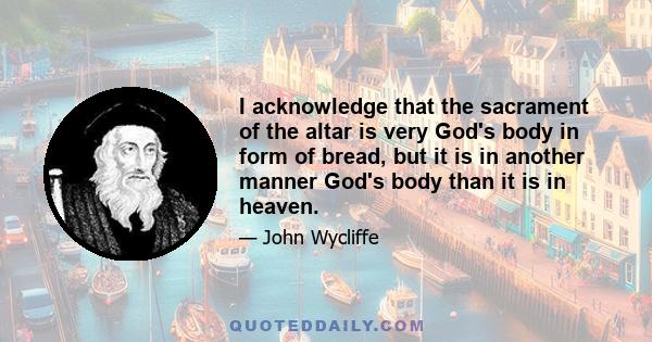 I acknowledge that the sacrament of the altar is very God's body in form of bread, but it is in another manner God's body than it is in heaven.