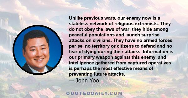 Unlike previous wars, our enemy now is a stateless network of religious extremists. They do not obey the laws of war, they hide among peaceful populations and launch surprise attacks on civilians. They have no armed