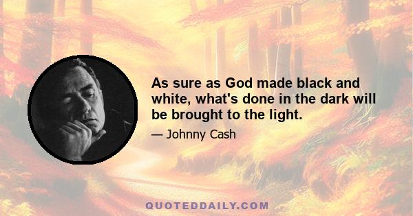 As sure as God made black and white, what's done in the dark will be brought to the light.