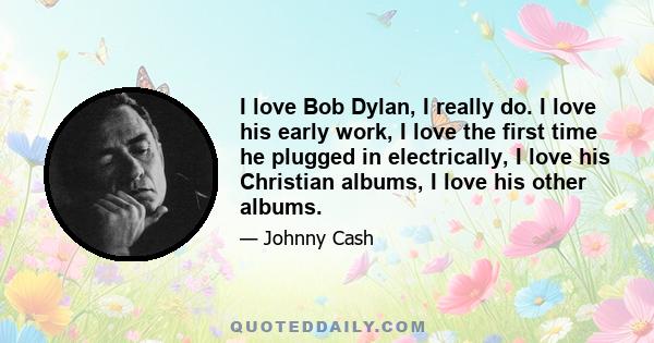 I love Bob Dylan, I really do. I love his early work, I love the first time he plugged in electrically, I love his Christian albums, I love his other albums.