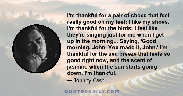 I'm thankful for a pair of shoes that feel really good on my feet; I like my shoes. I'm thankful for the birds; I feel like they're singing just for me when I get up in the morning... Saying, 'Good morning, John. You