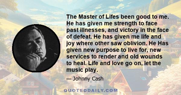 The Master of Lifes been good to me. He has given me strength to face past illnesses, and victory in the face of defeat. He has given me life and joy where other saw oblivion. He Has given new purpose to live for, new