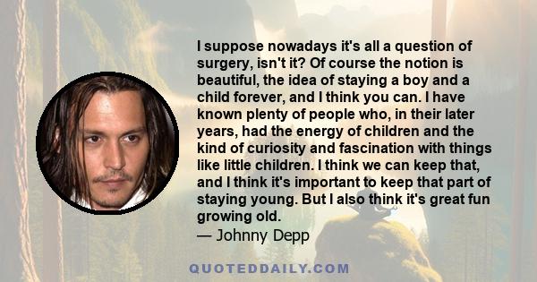 I suppose nowadays it's all a question of surgery, isn't it? Of course the notion is beautiful, the idea of staying a boy and a child forever, and I think you can. I have known plenty of people who, in their later