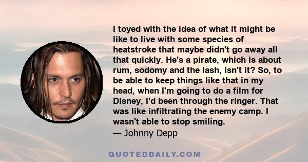 I toyed with the idea of what it might be like to live with some species of heatstroke that maybe didn't go away all that quickly. He's a pirate, which is about rum, sodomy and the lash, isn't it? So, to be able to keep
