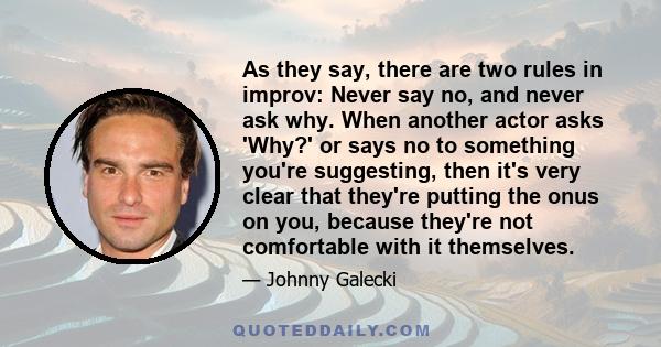 As they say, there are two rules in improv: Never say no, and never ask why. When another actor asks 'Why?' or says no to something you're suggesting, then it's very clear that they're putting the onus on you, because